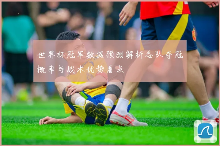 世界杯冠军数据预测解析各队夺冠概率与战术优势看点