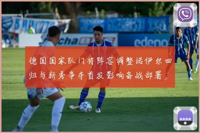 德国国家队门将阵容调整诺伊尔回归与新秀争夺首发影响备战部署