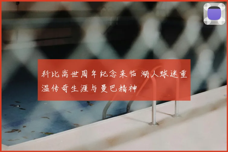 科比离世周年纪念来临 湖人球迷重温传奇生涯与曼巴精神