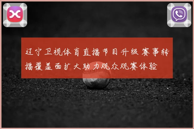 辽宁卫视体育直播节目升级 赛事转播覆盖面扩大助力观众观赛体验