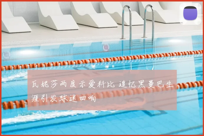 瓦妮莎两度示爱科比 追忆黑曼巴生涯引发球迷回响