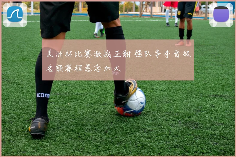 美洲杯比赛激战正酣 强队争夺晋级名额赛程悬念加大