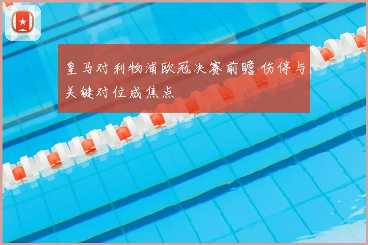 皇马对利物浦欧冠决赛前瞻 伤停与关键对位成焦点