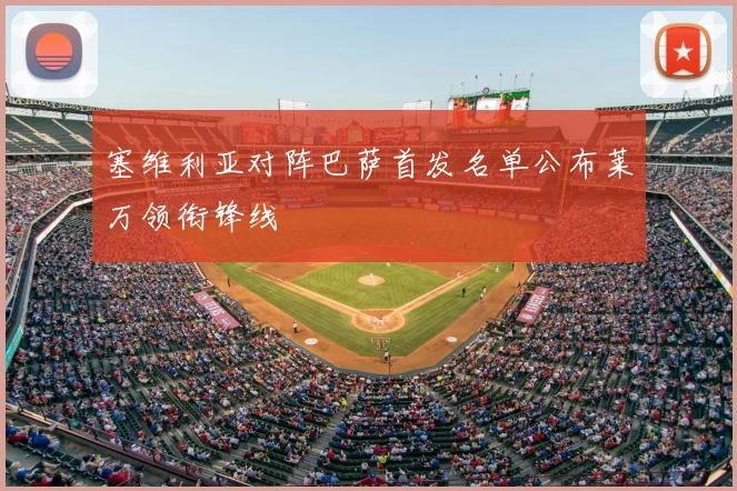 塞维利亚对阵巴萨首发名单公布莱万领衔锋线