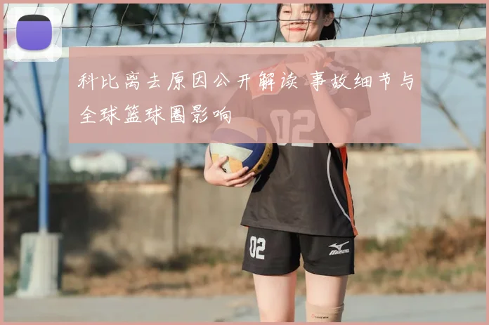 科比离去原因公开解读 事故细节与全球篮球圈影响