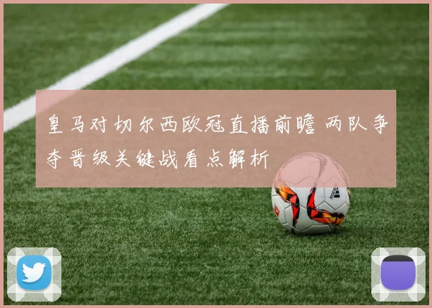 皇马对切尔西欧冠直播前瞻 两队争夺晋级关键战看点解析