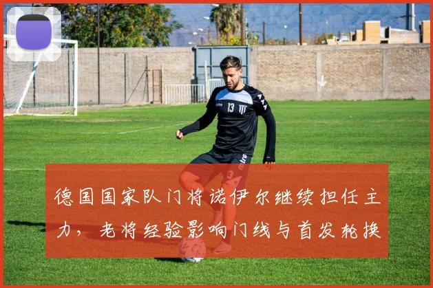 德国国家队门将诺伊尔继续担任主力，老将经验影响门线与首发轮换