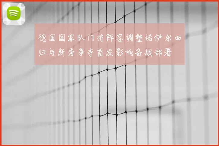 德国国家队门将阵容调整诺伊尔回归与新秀争夺首发影响备战部署