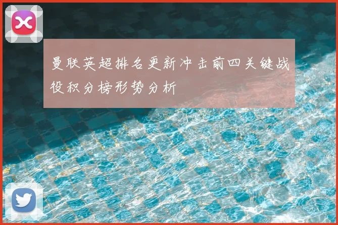 曼联英超排名更新冲击前四关键战役积分榜形势分析