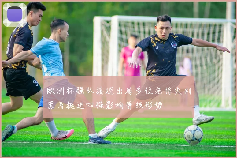 欧洲杯强队接连出局多位老将失利黑马挺进四强影响晋级形势