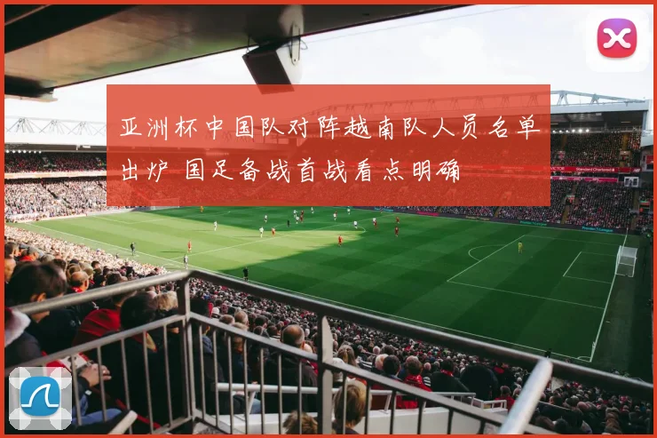 亚洲杯中国队对阵越南队人员名单出炉 国足备战首战看点明确