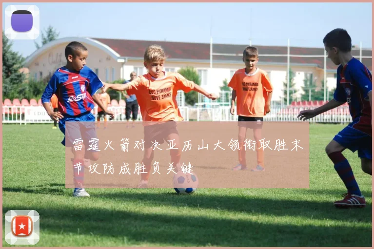 雷霆火箭对决亚历山大领衔取胜末节攻防成胜负关键