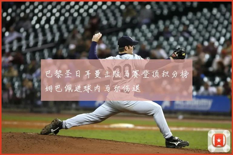 巴黎圣日耳曼击败马赛登顶积分榜姆巴佩进球内马尔伤退