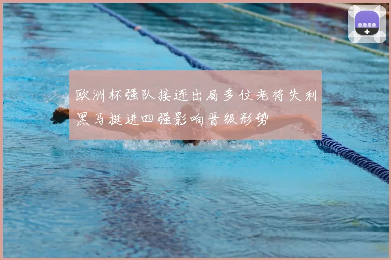 欧洲杯强队接连出局多位老将失利黑马挺进四强影响晋级形势