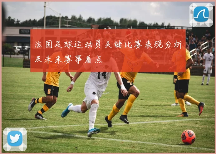 法国足球运动员关键比赛表现分析及未来赛事看点