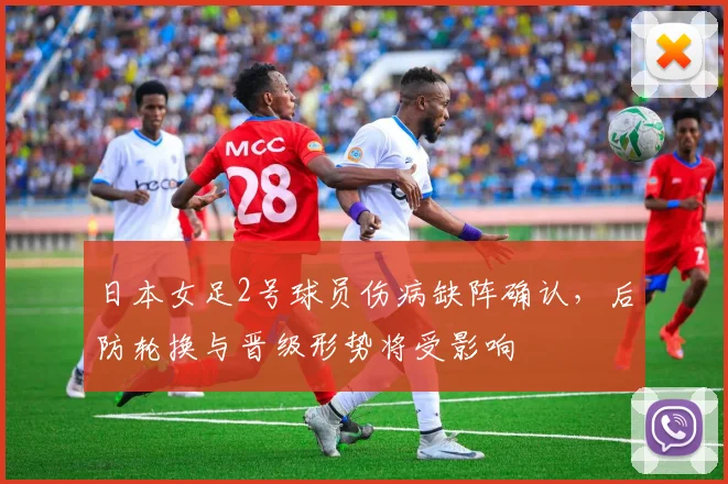 日本女足2号球员伤病缺阵确认，后防轮换与晋级形势将受影响