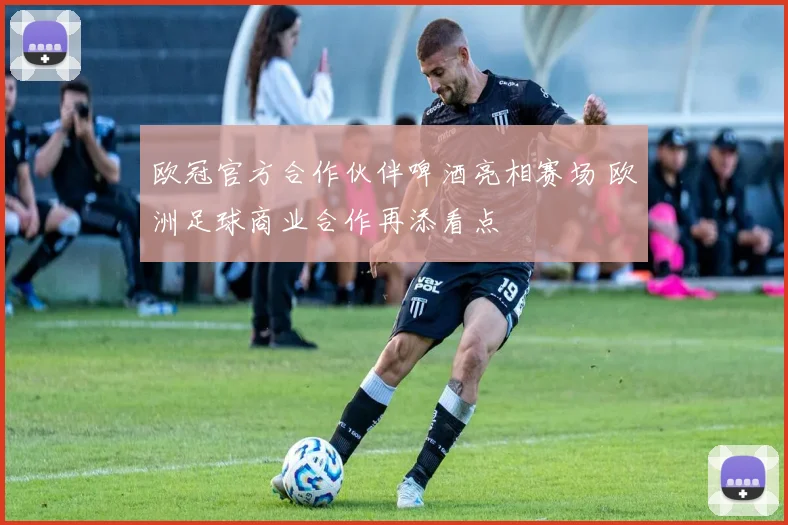 欧冠官方合作伙伴啤酒亮相赛场 欧洲足球商业合作再添看点