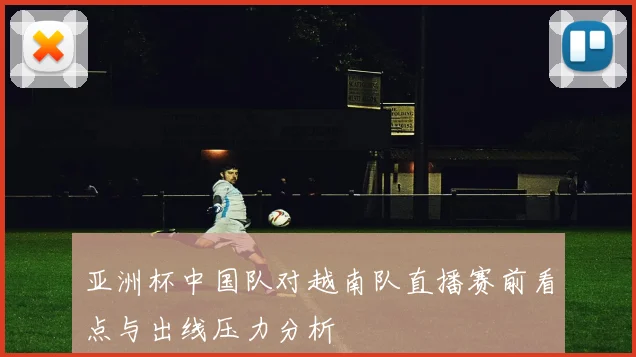 亚洲杯中国队对越南队直播赛前看点与出线压力分析
