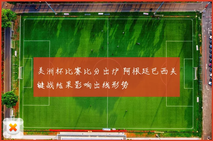 美洲杯比赛比分出炉 阿根廷巴西关键战结果影响出线形势