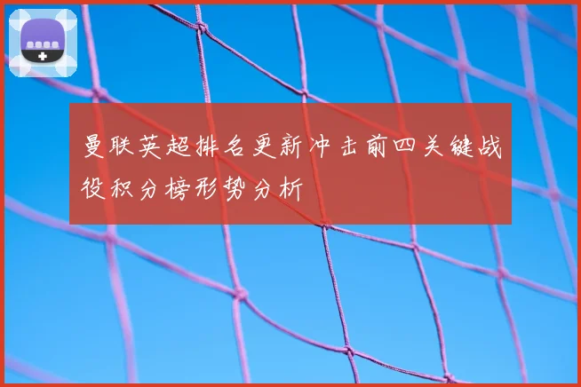 曼联英超排名更新冲击前四关键战役积分榜形势分析