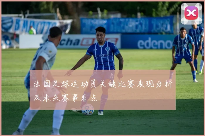 法国足球运动员关键比赛表现分析及未来赛事看点