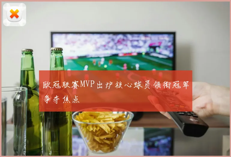 欧冠联赛MVP出炉核心球员领衔冠军争夺焦点