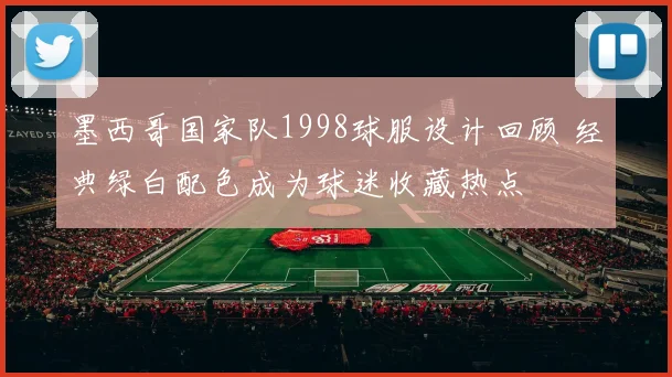 墨西哥国家队1998球服设计回顾 经典绿白配色成为球迷收藏热点