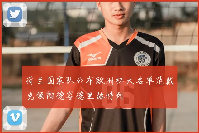 荷兰国家队公布欧洲杯大名单范戴克领衔德容德里赫特列