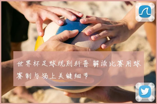 世界杯足球规则科普 解读比赛用球赛制与场上关键细节