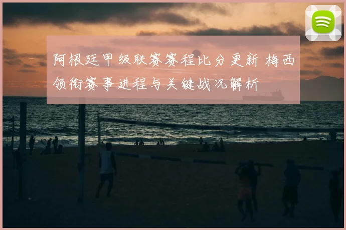 阿根廷甲级联赛赛程比分更新 梅西领衔赛事进程与关键战况解析