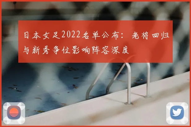 日本女足2022名单公布：老将回归与新秀争位影响阵容深度