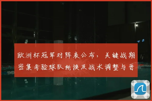 欧洲杯冠军对阵表公布，关键战期密集考验球队轮换及战术调整与晋级前景