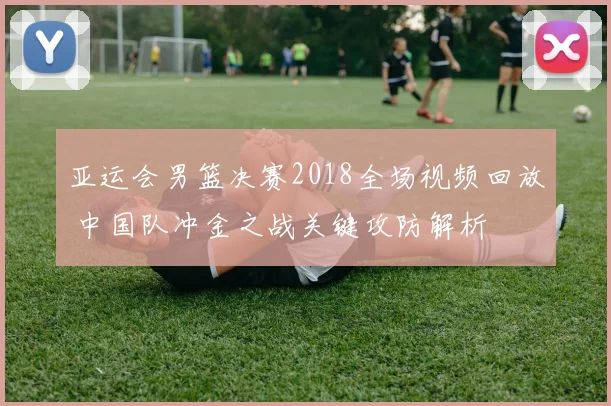 亚运会男篮决赛2018全场视频回放 中国队冲金之战关键攻防解析