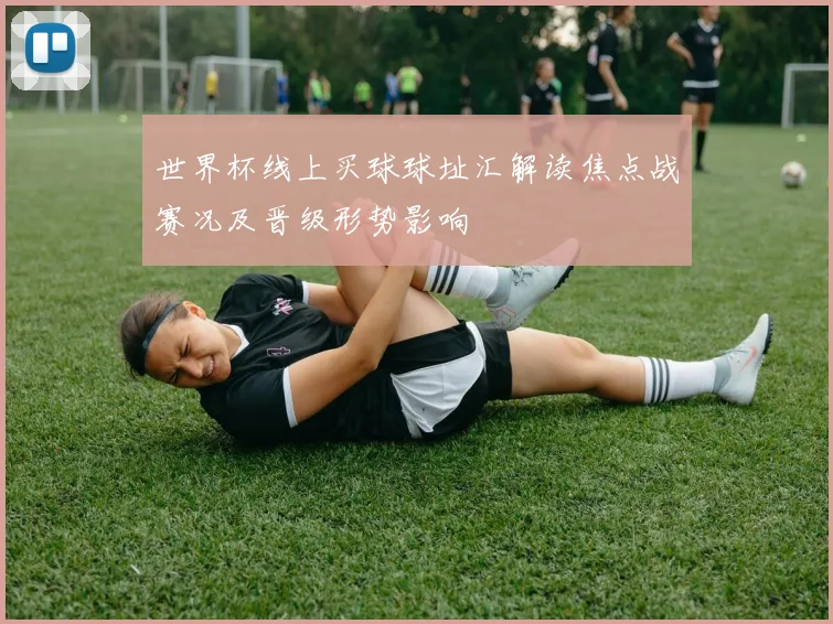 世界杯线上买球球址汇解读焦点战赛况及晋级形势影响