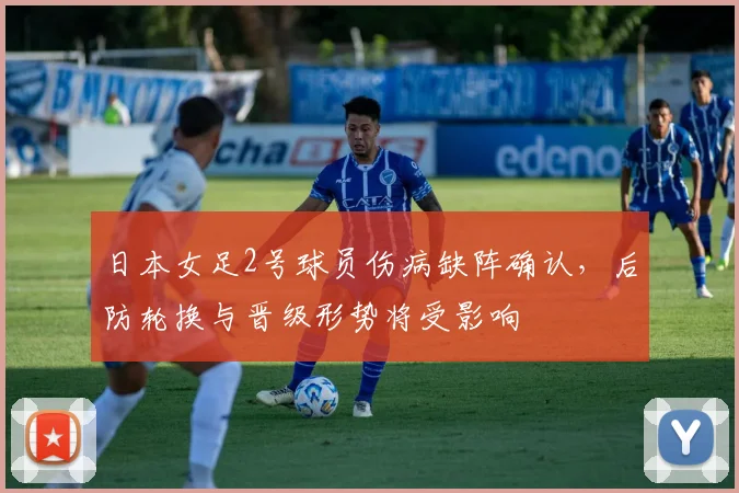 日本女足2号球员伤病缺阵确认，后防轮换与晋级形势将受影响