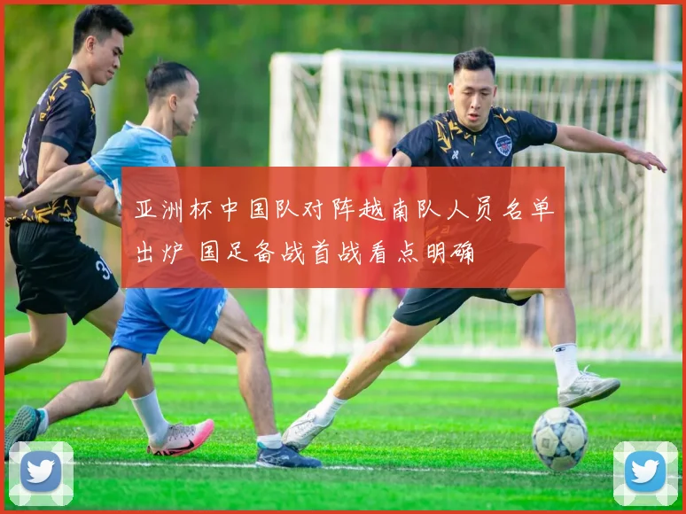 亚洲杯中国队对阵越南队人员名单出炉 国足备战首战看点明确