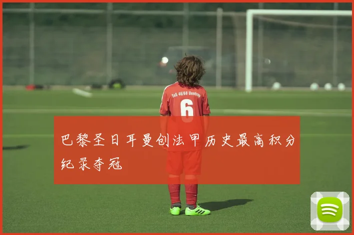 巴黎圣日耳曼创法甲历史最高积分纪录夺冠