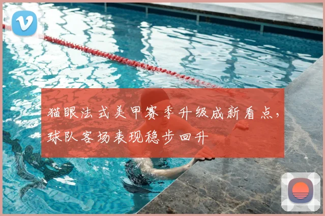 猫眼法式美甲赛季升级成新看点，球队客场表现稳步回升