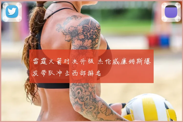 雷霆火箭对决升级 杰伦威廉姆斯爆发带队冲击西部排名