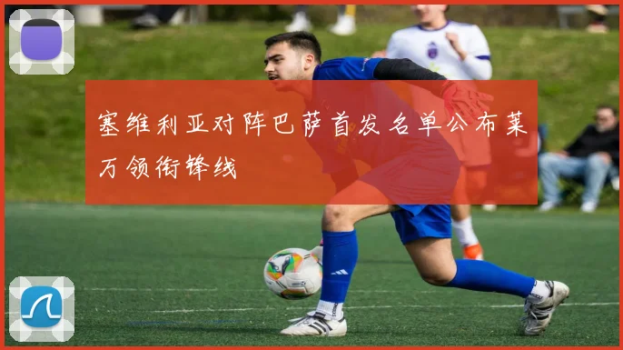 塞维利亚对阵巴萨首发名单公布莱万领衔锋线