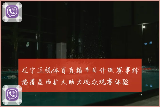 辽宁卫视体育直播节目升级 赛事转播覆盖面扩大助力观众观赛体验
