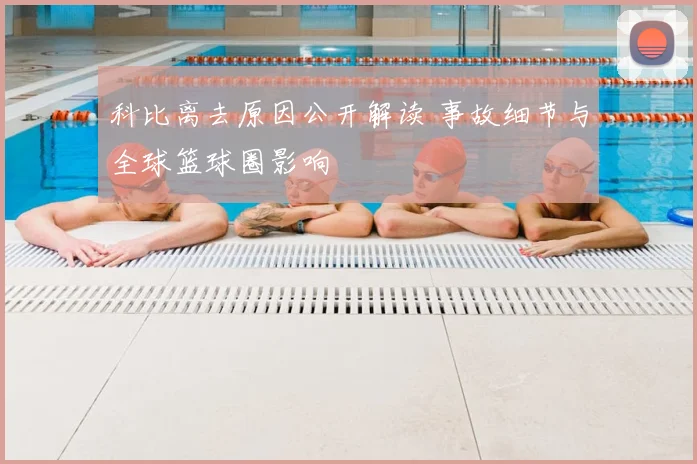 科比离去原因公开解读 事故细节与全球篮球圈影响