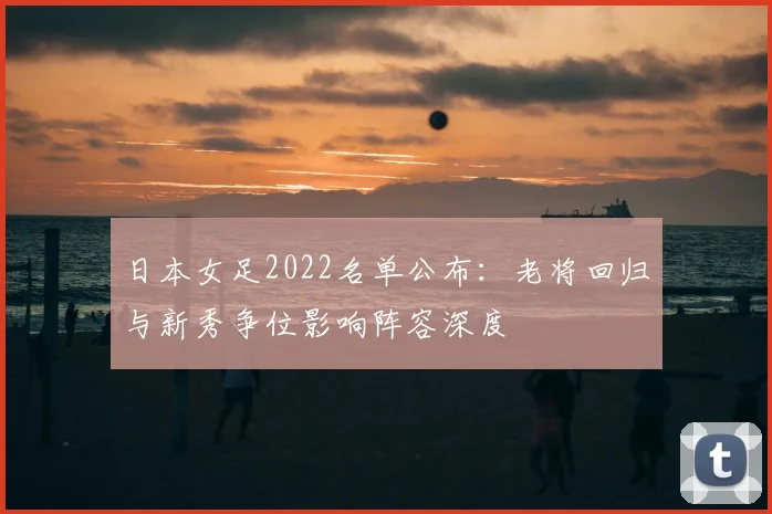 日本女足2022名单公布：老将回归与新秀争位影响阵容深度
