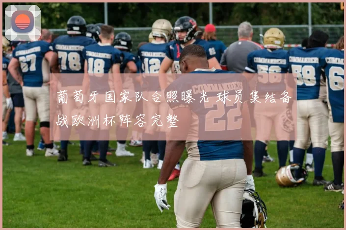 葡萄牙国家队合照曝光 球员集结备战欧洲杯阵容完整