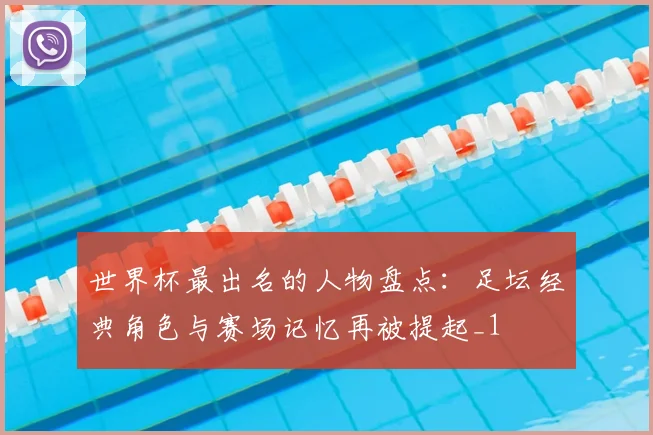 世界杯最出名的人物盘点：足坛经典角色与赛场记忆再被提起_1
