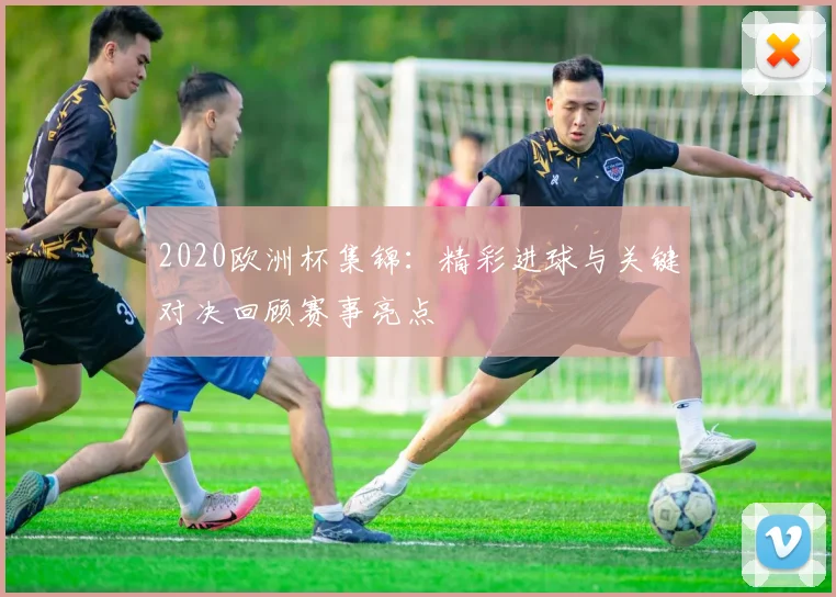 2020欧洲杯集锦:精彩进球与关键对决回顾赛事亮点