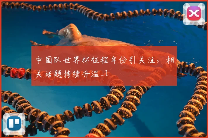 中国队世界杯征程年份引关注，相关话题持续升温_1