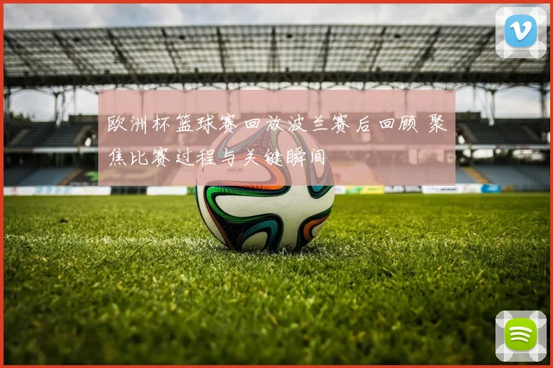 欧洲杯篮球赛回放波兰赛后回顾 聚焦比赛过程与关键瞬间