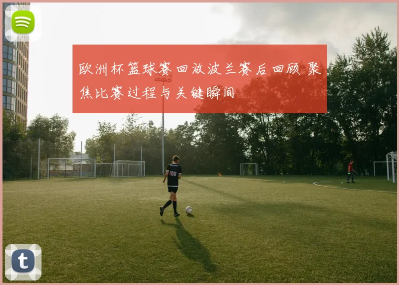 欧洲杯篮球赛回放波兰赛后回顾 聚焦比赛过程与关键瞬间
