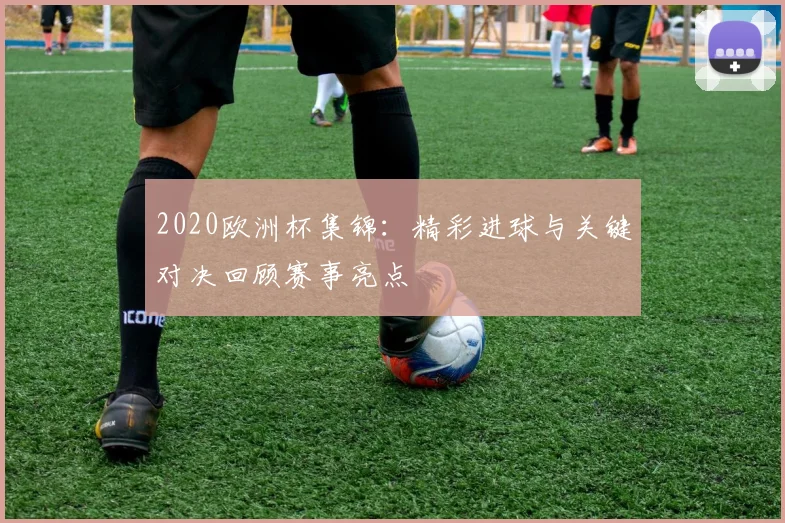 2020欧洲杯集锦：精彩进球与关键对决回顾赛事亮点